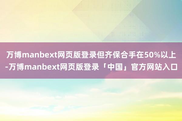 万博manbext网页版登录但齐保合手在50%以上-万博manbext网页版登录「中国」官方网站入口