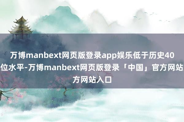 万博manbext网页版登录app娱乐低于历史40%分位水平-万博manbext网页版登录「中国」官方网站入口