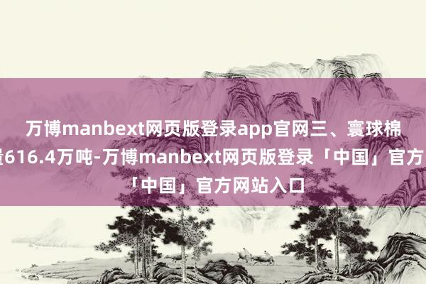 万博manbext网页版登录app官网　　三、寰球棉花总产量616.4万吨-万博manbext网页版登录「中国」官方网站入口