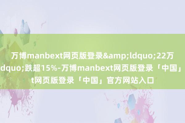 万博manbext网页版登录&ldquo;22万科02&rdquo;跌超15%-万博manbext网页版登录「中国」官方网站入口