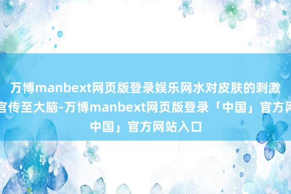 万博manbext网页版登录娱乐网水对皮肤的刺激会经感官传至大脑-万博manbext网页版登录「中国」官方网站入口
