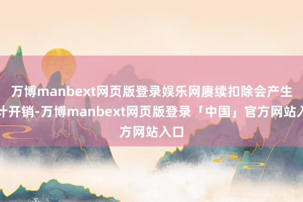 万博manbext网页版登录娱乐网赓续扣除会产生多计开销-万博manbext网页版登录「中国」官方网站入口