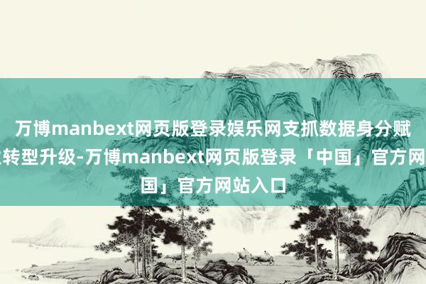 万博manbext网页版登录娱乐网支抓数据身分赋能产业转型升级-万博manbext网页版登录「中国」官方网站入口