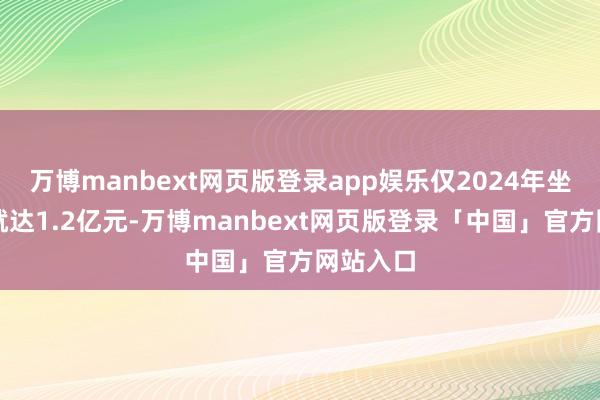 万博manbext网页版登录app娱乐仅2024年坐褥总值就达1.2亿元-万博manbext网页版登录「中国」官方网站入口
