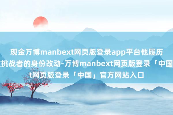 现金万博manbext网页版登录app平台他履历了从挑战者到被挑战者的身份改动-万博manbext网页版登录「中国」官方网站入口