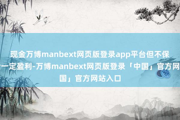 现金万博manbext网页版登录app平台但不保证基金一定盈利-万博manbext网页版登录「中国」官方网站入口
