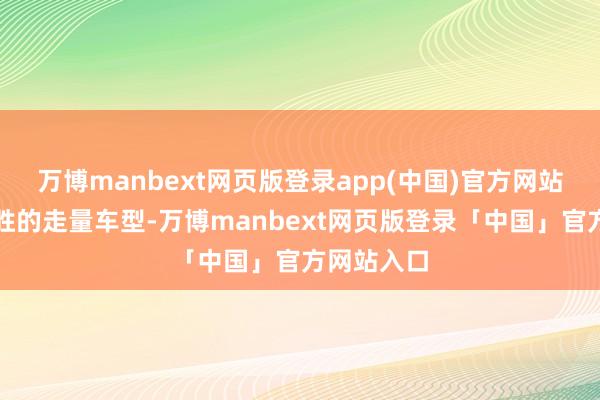 万博manbext网页版登录app(中国)官方网站是一款得胜的走量车型-万博manbext网页版登录「中国」官方网站入口