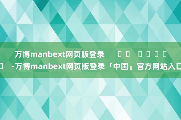 万博manbext网页版登录      		  					  -万博manbext网页版登录「中国」官方网站入口