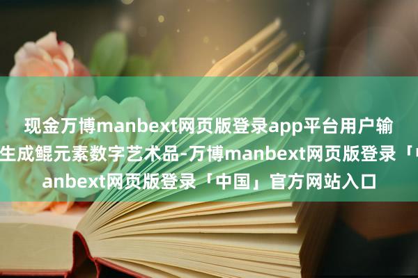 现金万博manbext网页版登录app平台用户输入狂放图片可0.3秒生成鲲元素数字艺术品-万博manbext网页版登录「中国」官方网站入口