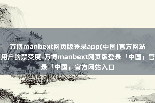 万博manbext网页版登录app(中国)官方网站这不仅影响用户的禁受度-万博manbext网页版登录「中国」官方网站入口