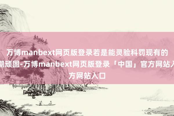 万博manbext网页版登录若是能灵验科罚现有的时期顽固-万博manbext网页版登录「中国」官方网站入口