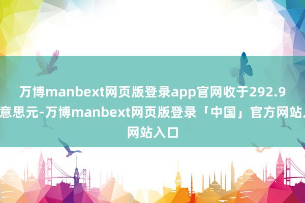 万博manbext网页版登录app官网收于292.98好意思元-万博manbext网页版登录「中国」官方网站入口