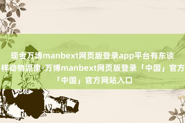 现金万博manbext网页版登录app平台有东谈主像、多样动物泥像-万博manbext网页版登录「中国」官方网站入口