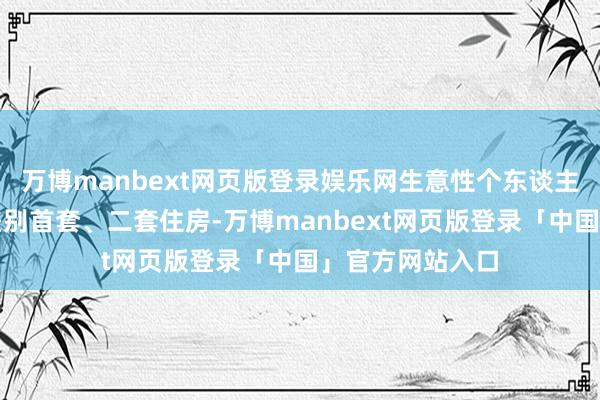万博manbext网页版登录娱乐网生意性个东谈主住房贷款不再差别首套、二套住房-万博manbext网页版登录「中国」官方网站入口