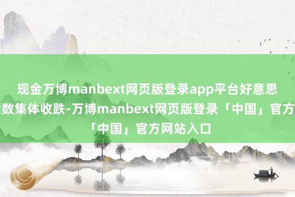 现金万博manbext网页版登录app平台好意思股三大指数集体收跌-万博manbext网页版登录「中国」官方网站入口