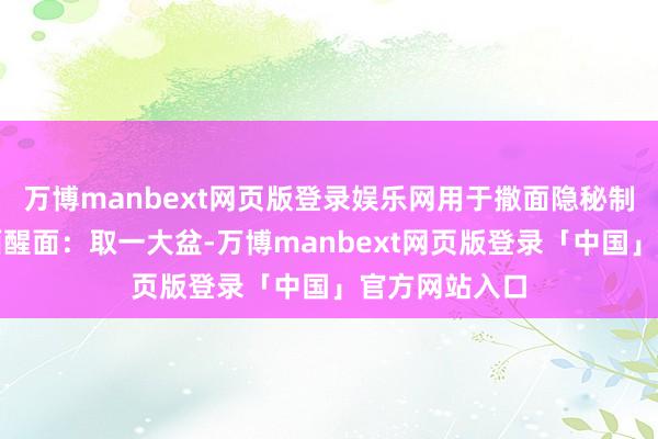 万博manbext网页版登录娱乐网用于撒面隐秘制作经由：和面醒面：取一大盆-万博manbext网页版登录「中国」官方网站入口