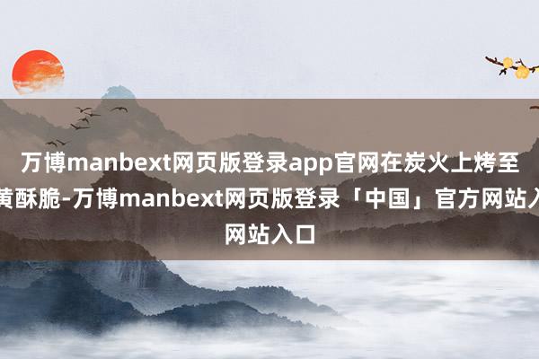 万博manbext网页版登录app官网在炭火上烤至金黄酥脆-万博manbext网页版登录「中国」官方网站入口