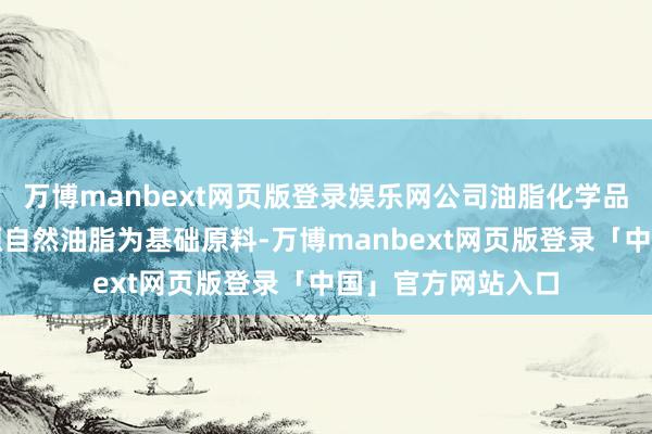 万博manbext网页版登录娱乐网公司油脂化学品主要以可再生资源自然油脂为基础原料-万博manbext网页版登录「中国」官方网站入口