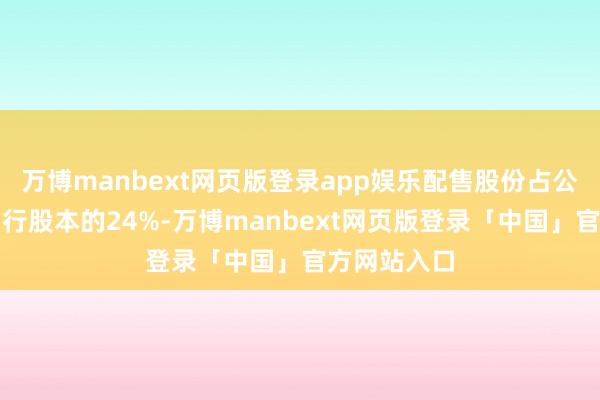 万博manbext网页版登录app娱乐配售股份占公司现存已刊行股本的24%-万博manbext网页版登录「中国」官方网站入口