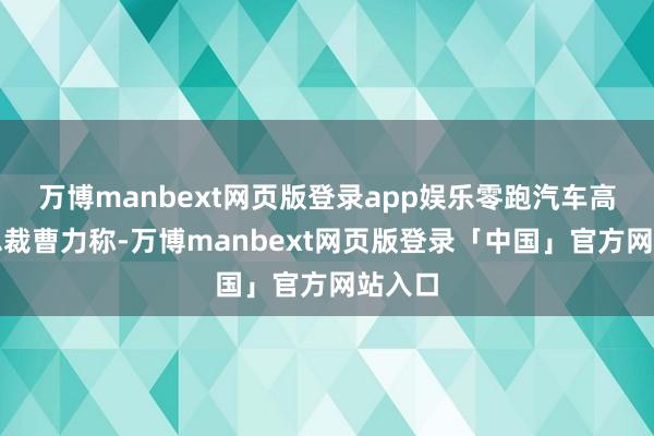 万博manbext网页版登录app娱乐零跑汽车高等副总裁曹力称-万博manbext网页版登录「中国」官方网站入口