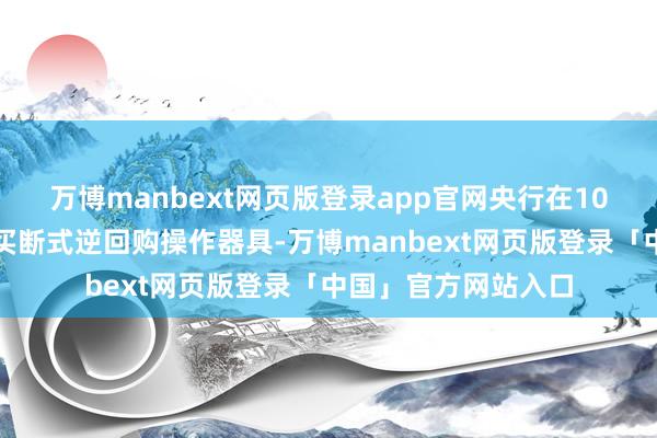 万博manbext网页版登录app官网央行在10月末推出公开市集买断式逆回购操作器具-万博manbext网页版登录「中国」官方网站入口