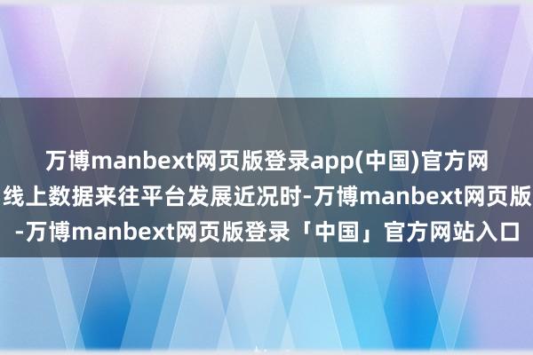 万博manbext网页版登录app(中国)官方网站在说明数据来往市集和线上数据来往平台发展近况时-万博manbext网页版登录「中国」官方网站入口