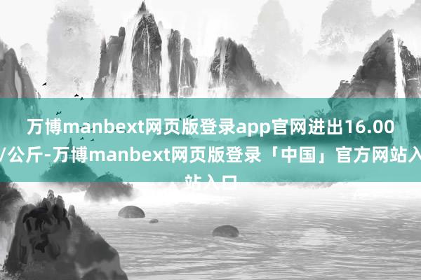 万博manbext网页版登录app官网进出16.00元/公斤-万博manbext网页版登录「中国」官方网站入口