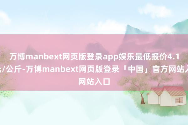 万博manbext网页版登录app娱乐最低报价4.10元/公斤-万博manbext网页版登录「中国」官方网站入口