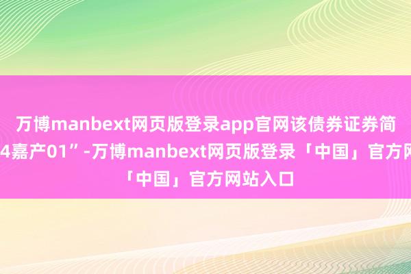 万博manbext网页版登录app官网该债券证券简称为“24嘉产01”-万博manbext网页版登录「中国」官方网站入口