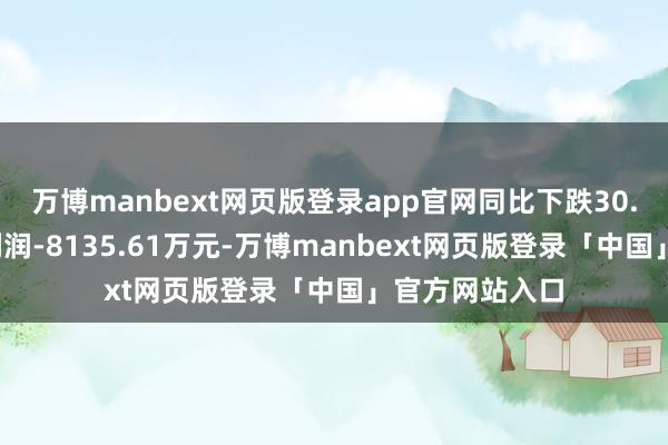 万博manbext网页版登录app官网同比下跌30.0%；归母净利润-8135.61万元-万博manbext网页版登录「中国」官方网站入口