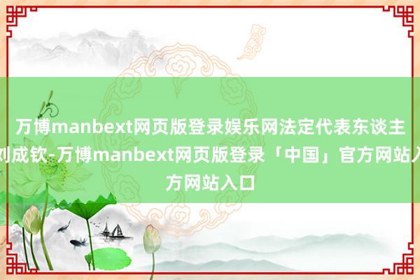 万博manbext网页版登录娱乐网法定代表东谈主为刘成钦-万博manbext网页版登录「中国」官方网站入口