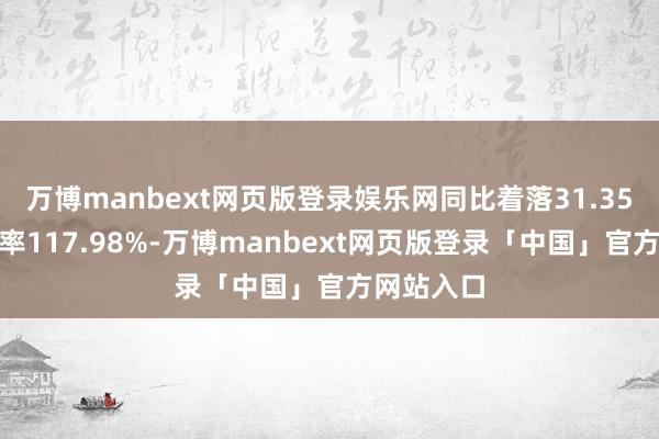 万博manbext网页版登录娱乐网同比着落31.35%；欠债率117.98%-万博manbext网页版登录「中国」官方网站入口