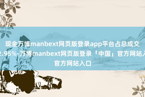 现金万博manbext网页版登录app平台占总成交额2.95%-万博manbext网页版登录「中国」官方网站入口