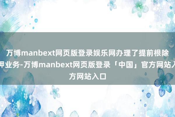 万博manbext网页版登录娱乐网办理了提前根除质押业务-万博manbext网页版登录「中国」官方网站入口
