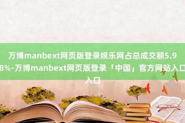 万博manbext网页版登录娱乐网占总成交额5.98%-万博manbext网页版登录「中国」官方网站入口