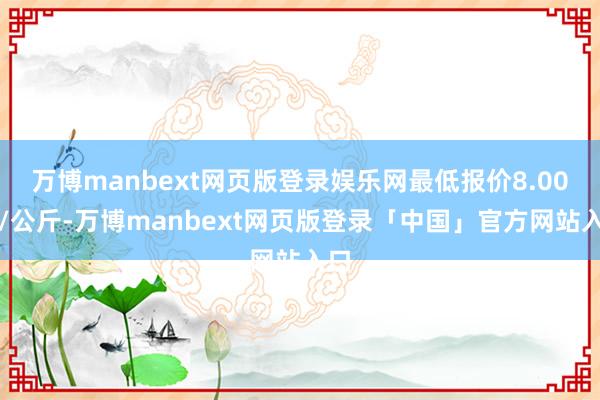万博manbext网页版登录娱乐网最低报价8.00元/公斤-万博manbext网页版登录「中国」官方网站入口