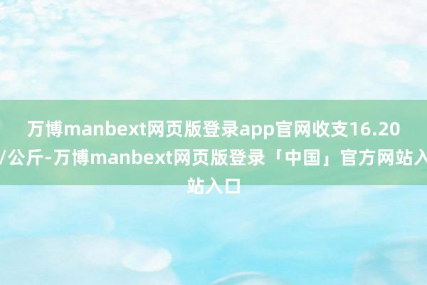 万博manbext网页版登录app官网收支16.20元/公斤-万博manbext网页版登录「中国」官方网站入口