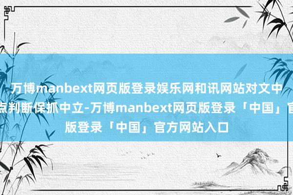 万博manbext网页版登录娱乐网和讯网站对文中论说、不雅点判断保抓中立-万博manbext网页版登录「中国」官方网站入口