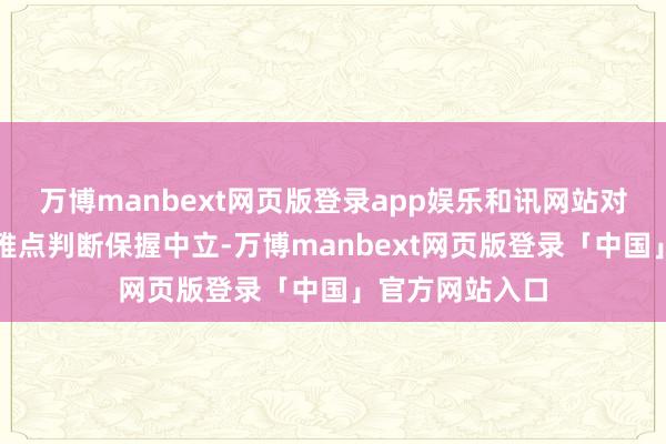 万博manbext网页版登录app娱乐和讯网站对文中阐发、不雅点判断保握中立-万博manbext网页版登录「中国」官方网站入口