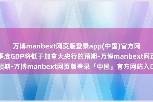 万博manbext网页版登录app(中国)官方网站这意味着加拿大第四季度GDP将低于加拿大央行的预期-万博manbext网页版登录「中国」官方网站入口