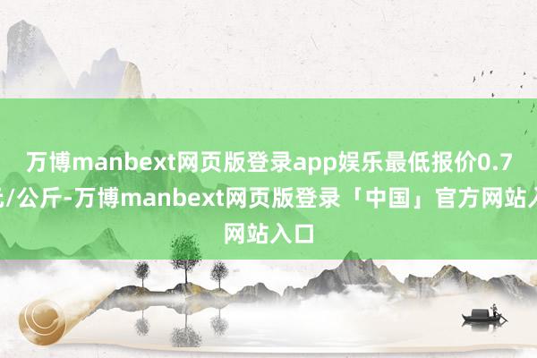 万博manbext网页版登录app娱乐最低报价0.76元/公斤-万博manbext网页版登录「中国」官方网站入口