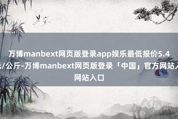 万博manbext网页版登录app娱乐最低报价5.40元/公斤-万博manbext网页版登录「中国」官方网站入口