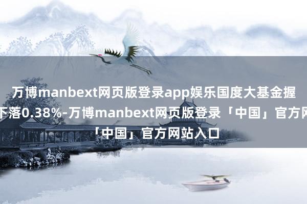 万博manbext网页版登录app娱乐国度大基金握股倡导下落0.38%-万博manbext网页版登录「中国」官方网站入口