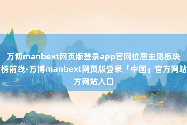 万博manbext网页版登录app官网位居主见板块跌幅榜前线-万博manbext网页版登录「中国」官方网站入口