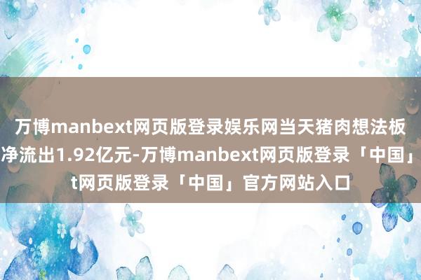 万博manbext网页版登录娱乐网当天猪肉想法板块获主力资金净流出1.92亿元-万博manbext网页版登录「中国」官方网站入口