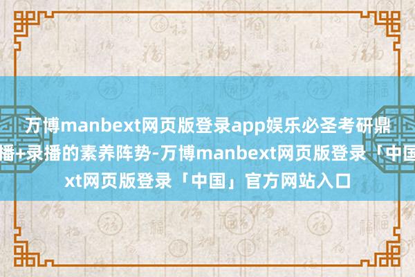 万博manbext网页版登录app娱乐必圣考研鼎新性地采选了直播+录播的素养阵势-万博manbext网页版登录「中国」官方网站入口