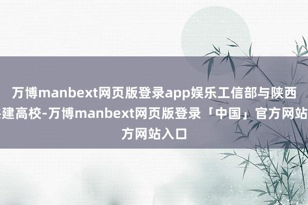 万博manbext网页版登录app娱乐工信部与陕西省共建高校-万博manbext网页版登录「中国」官方网站入口
