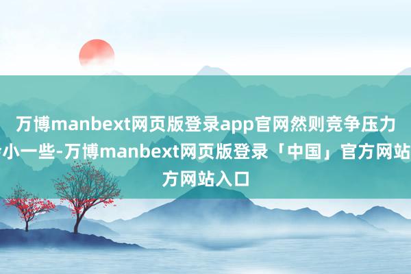 万博manbext网页版登录app官网然则竞争压力也会小一些-万博manbext网页版登录「中国」官方网站入口