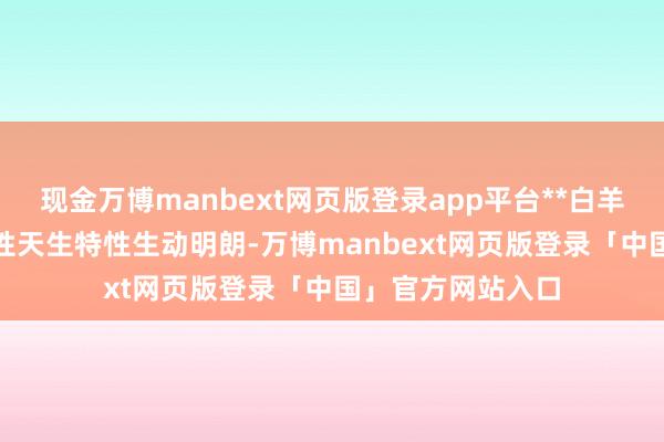 现金万博manbext网页版登录app平台**白羊座**白羊座的女性天生特性生动明朗-万博manbext网页版登录「中国」官方网站入口