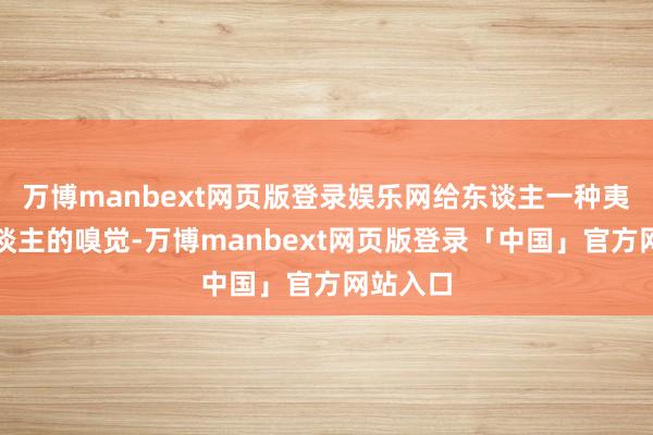 万博manbext网页版登录娱乐网给东谈主一种夷易近东谈主的嗅觉-万博manbext网页版登录「中国」官方网站入口